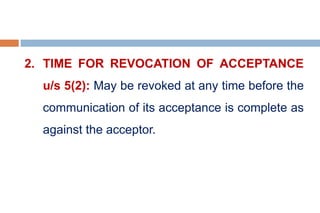 2. TIME FOR REVOCATION OF ACCEPTANCE
u/s 5(2): May be revoked at any time before the
communication of its acceptance is complete as
against the acceptor.
 