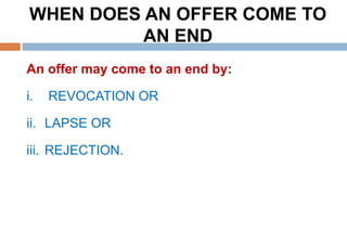 WHEN DOES AN OFFER COME TO
AN END
An offer may come to an end by:
i. REVOCATION OR
ii. LAPSE OR
iii. REJECTION.
 