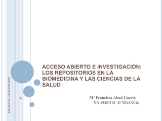 ACCESO ABIERTO E INVESTIGACIÓN: LOS REPOSITORIOS EN LA BIOMEDICINA Y LAS CIENCIAS DE LA SALUD Mª Francisca Abad García ZARAGOZA. FESABID 2009 