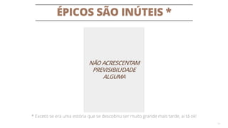 ÉPICOS SÃO INÚTEIS *
13
NÃO ACRESCENTAM
PREVISIBILIDADE
ALGUMA
* Exceto se era uma estória que se descobriu ser muito grande mais tarde, ai tá ok!
 