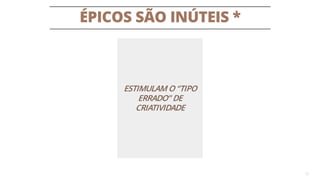 ÉPICOS SÃO INÚTEIS *
15
ESTIMULAM O “TIPO
ERRADO” DE
CRIATIVIDADE
 