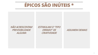 ÉPICOS SÃO INÚTEIS *
16
ESTIMULAM O “TIPO
ERRADO” DE
CRIATIVIDADE
NÃO ACRESCENTAM
PREVISIBILIDADE
ALGUMA
ASSUMEM DEMAIS
 