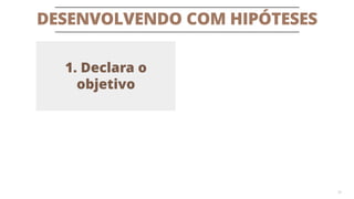 DESENVOLVENDO COM HIPÓTESES
20
1. Declara o
objetivo
 