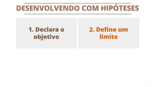 DESENVOLVENDO COM HIPÓTESES
21
1. Declara o
objetivo
2. Define um
limite
 