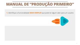 MANUAL DE “PRODUÇÃO PRIMEIRO”
27
1. Identifique a funcionalidade MAIS SIMPLES que pode ter algum valor para um usuário
 