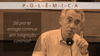 31
Dá pra ter
entrega continua
sem integração
continua?
P – O – L – Ê – M – I – C - A
 