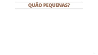 QUÃO PEQUENAS?
34
 