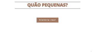 QUÃO PEQUENAS?
35
h i s t ó r i a r e a l
 
