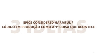 3 IDEIAS
4
EPICS CONSIDERED HARMFUL *
CÓDIGO EM PRODUÇÃO COMO A 1a COISA QUE ACONTECE
 