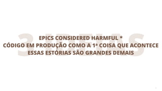 3 IDEIAS
5
ESSAS ESTÓRIAS SÃO GRANDES DEMAIS
EPICS CONSIDERED HARMFUL *
CÓDIGO EM PRODUÇÃO COMO A 1a COISA QUE ACONTECE
 