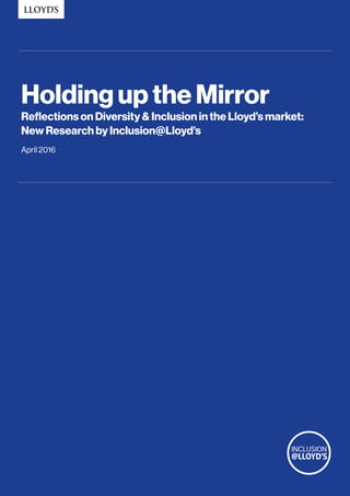 Holding up the Mirror
Reflections on Diversity & Inclusion in the Lloyd’s market:
New Research by Inclusion@Lloyd’s
April 2016
 