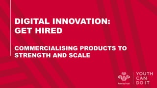 DIGITAL INNOVATION:
GET HIRED
COMMERCIALISING PRODUCTS TO
STRENGTH AND SCALE
 