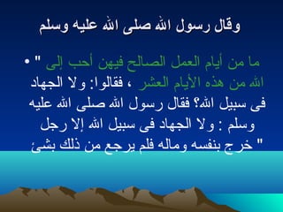 ‫وقالبو رسولبو البو صلىبو البو عليهبو وسلم‬

‫ما من أايام العمل الصالح فيهن أحب إلى " •‬
 ‫ال من هذه الايام العشر ، فقالوا: لول الجهاد‬
 ‫فى سبيل الف ؟ فقال رسول ال صلى ال عليه‬
   ‫لوسلم : لول الجهاد فى سبيل ال إل رجل‬
 ‫" خرج بنفسه لوماله فلم ايرجع من ذلك بشئ‬
 