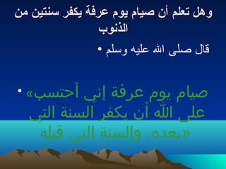 ‫وهلبو تعلمبو أنبو صيا مبو يو مبو عرفةبو يكفربو سنتينبو منبو ‬
                         ‫الذنوب‬
                         ‫قال صلى ال عليه لوسلم •‬


  ‫أحتسب« •‬   ‫صيام يوم عرفة إني‬
     ‫على ا أن يكفر السنة التي‬
      ‫»بعده، والسنة التي قبله‬
 