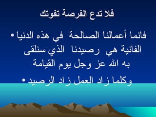 ‫بو فلبو تدعبو الفرصةبو تفوتك‬

‫فانما أعمالنا الصالحة في هذه الدنيا •‬
     ‫الفانية هي رصيدنا الذي سنلقى‬
        ‫به ال عز لوجل ايوم القيامة‬
    ‫لوكلما زاد العمل زاد الرصيد •‬
 