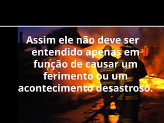 Assim ele não deve ser
entendido apenas em
função de causar um
ferimento ou um
acontecimento desastroso.
 