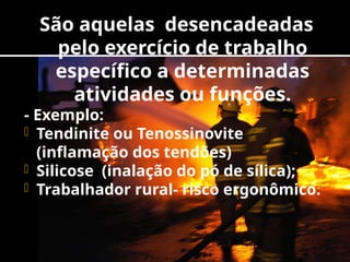 São aquelas desencadeadas
pelo exercício de trabalho
específico a determinadas
atividades ou funções.
- Exemplo:
- Tendinite ou Tenossinovite
(inflamação dos tendões)
- Silicose (inalação do pó de sílica);
- Trabalhador rural- risco ergonômico.
 