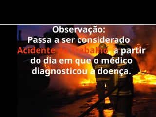 Observação:
Passa a ser considerado
Acidente de Trabalho, a partir
do dia em que o médico
diagnosticou a doença.
 