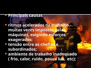  Principais causas
 ritmos acelerados de trabalho,
muitas vezes impostos pelas
máquinas, exigindo esforços
exagerados;
 tensão entre as chefias e
subordinados;
 ambiente de trabalho inadequado
( frio, calor, ruído, pouca luz, etc);
 