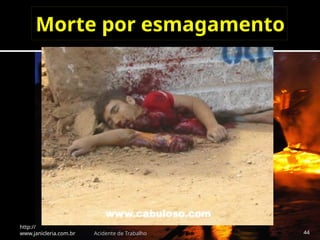 Morte por esmagamento
http://
www.janicleria.com.br Acidente de Trabalho 44
 