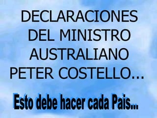 DECLARACIONES DEL MINISTRO AUSTRALIANO PETER COSTELLO...   Esto debe hacer cada Pais... 