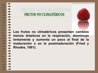 Los frutos no climatéricos presentan cambios
menos drásticos en la respiración, disminuye
lentamente y aumenta un poco al final de la
maduración o en la postmaduración (Fried y
Rhodes, 1981).
 