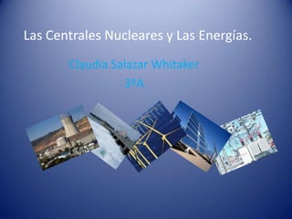 Las Centrales Nucleares y Las Energías. Claudia Salazar Whitaker 3ºA 