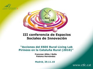 “ Acciones del ESDI Rural Living Lab Pirineos en la Cataluña Rural (2010)”   Francesc Altès i Nolla Paloma Hernández Madrid, 29.11.10 III conferencia de Espacios  Sociales de Innovación  