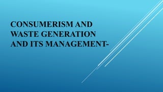 CONSUMERISM AND
WASTE GENERATION
AND ITS MANAGEMENT-
 
