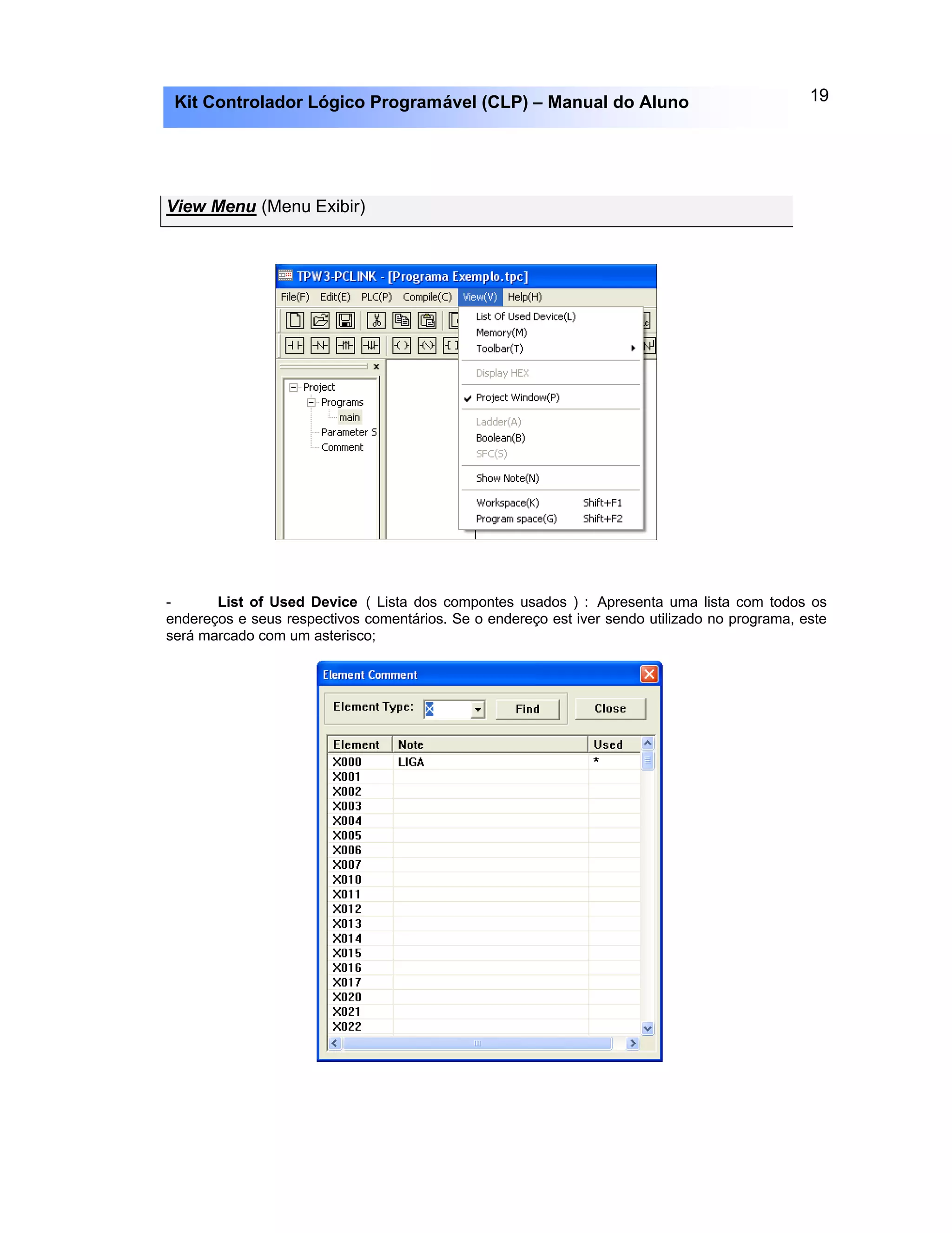 19Kit Controlador Lógico Programável (CLP) – Manual do Aluno
View Menu (Menu Exibir)
- List of Used Device ( Lista dos compontes usados ) : Apresenta uma lista com todos os
endereços e seus respectivos comentários. Se o endereço est iver sendo utilizado no programa, este
será marcado com um asterisco;
 