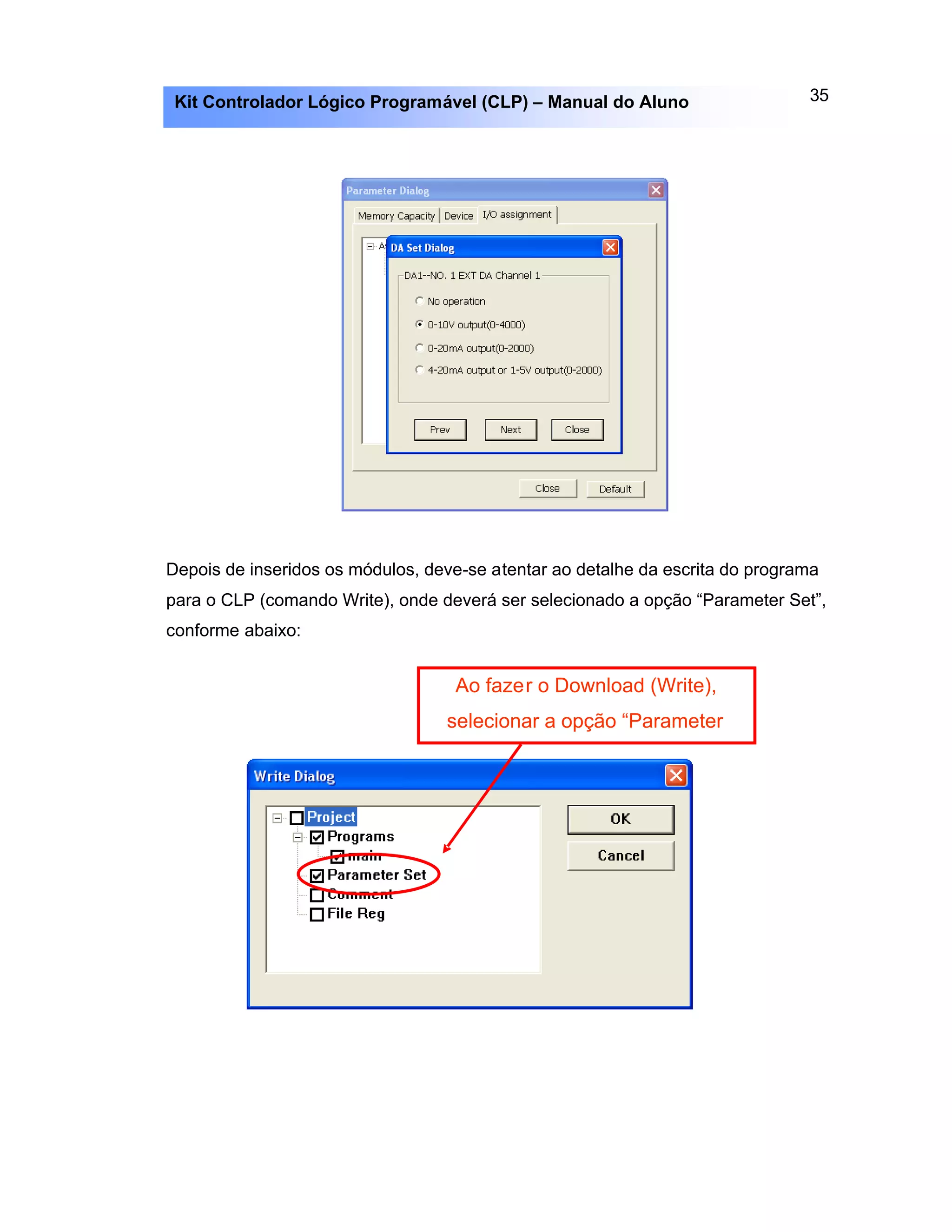 35Kit Controlador Lógico Programável (CLP) – Manual do Aluno
Ao fazer o Download (Write),
selecionar a opção “Parameter
Depois de inseridos os módulos, deve-se atentar ao detalhe da escrita do programa
para o CLP (comando Write), onde deverá ser selecionado a opção “Parameter Set”,
conforme abaixo:
 