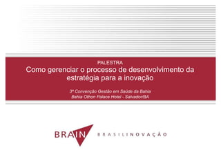 PALESTRA Como gerenciar o processo de desenvolvimento da estratégia para a inovação 3ª Convenção Gestão em Saúde da Bahia Bahia Othon Palace Hotel - Salvador/BA 