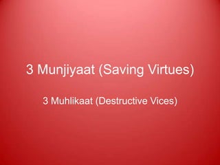 3 Munjiyaat (Saving Virtues)

  3 Muhlikaat (Destructive Vices)
 
