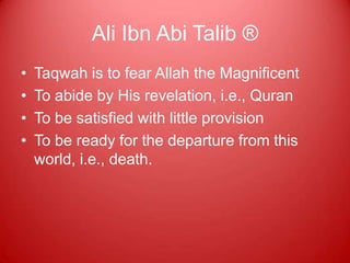Ali Ibn Abi Talib ®
•   Taqwah is to fear Allah the Magnificent
•   To abide by His revelation, i.e., Quran
•   To be satisfied with little provision
•   To be ready for the departure from this
    world, i.e., death.
 