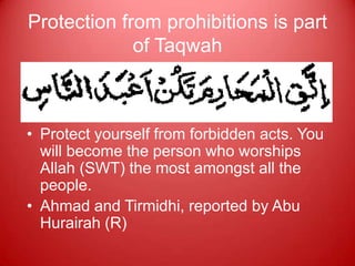 Protection from prohibitions is part
             of Taqwah



• Protect yourself from forbidden acts. You
  will become the person who worships
  Allah (SWT) the most amongst all the
  people.
• Ahmad and Tirmidhi, reported by Abu
  Hurairah (R)
 