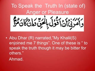 To Speak the Truth In (state of)
         Anger or Pleasure



• Abu Dhar (R) narrated,”My Khalil(S)
  enjoined me 7 things”. One of these is “ to
  speak the truth though it may be bitter for
  others.”
  Ahmad.
 