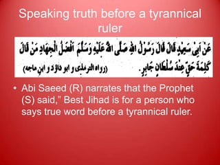 Speaking truth before a tyrannical
               ruler



• Abi Saeed (R) narrates that the Prophet
  (S) said,” Best Jihad is for a person who
  says true word before a tyrannical ruler.
 