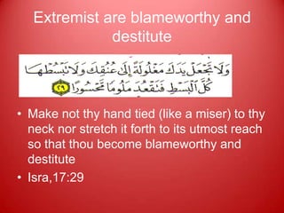 Extremist are blameworthy and
              destitute



• Make not thy hand tied (like a miser) to thy
  neck nor stretch it forth to its utmost reach
  so that thou become blameworthy and
  destitute
• Isra,17:29
 