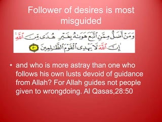 Follower of desires is most
             misguided



• and who is more astray than one who
  follows his own lusts devoid of guidance
  from Allah? For Allah guides not people
  given to wrongdoing. Al Qasas,28:50
 