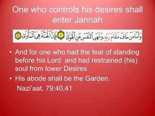 One who controls his desires shall
         enter Jannah


• And for one who had the fear of standing
  before his Lord and had restrained (his)
  soul from lower Desires
• His abode shall be the Garden.
   Nazi‟aat, 79:40,41
 
