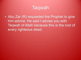 Taqwah
• Abu Zar (R) requested the Prophet to give
  him advice. He said I advise you with
  Taqwah of Allah because this is the root of
  every righteous deed.
 
