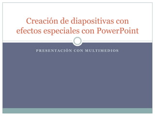 Creación de diapositivas con
efectos especiales con PowerPoint
PRESENTACIÓN CON MULTIMEDIOS

 