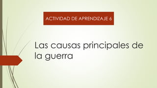 Las causas principales de
la guerra
ACTIVIDAD DE APRENDIZAJE 6
 