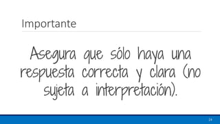 Importante
Asegura que sólo haya una
respuesta correcta y clara (no
sujeta a interpretación).
24
 