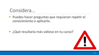 Considera…
▪ Puedes hacer preguntas que requieran repetir el
conocimiento o aplicarlo.
▪ ¿Qué resultaría más valioso en tu curso?
26
 