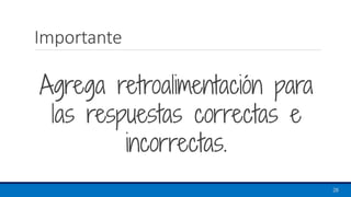 Importante
Agrega retroalimentación para
las respuestas correctas e
incorrectas.
28
 