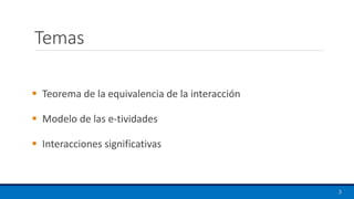 Temas
▪ Teorema de la equivalencia de la interacción
▪ Modelo de las e-tividades
▪ Interacciones significativas
3
 