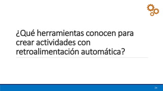 ¿Qué herramientas conocen para
crear actividades con
retroalimentación automática?
34
 