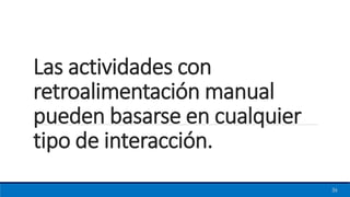 Las actividades con
retroalimentación manual
pueden basarse en cualquier
tipo de interacción.
36
 