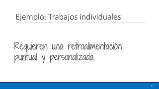 Ejemplo: Trabajos individuales
Requieren una retroalimentación
puntual y personalizada.
37
 